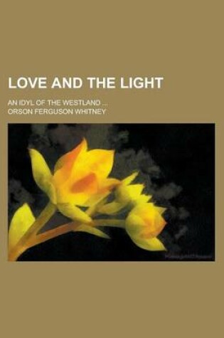 Cover of Love and the Light; An Idyl of the Westland