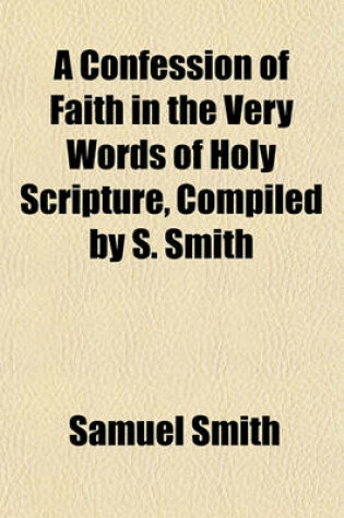 Cover of A Confession of Faith in the Very Words of Holy Scripture, Compiled by S. Smith