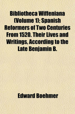 Cover of Bibliotheca Wiffeniana Volume 1; Spanish Reformers of Two Centuries from 1520. Their Lives and Writings, According to the Late Benjamin B. Wiffen's Plan and with the Use of His Materials