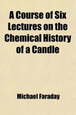 Cover of A Course of Six Lectures on the Chemical History of a Candle; To Which Is Added a Lecture on Platinum