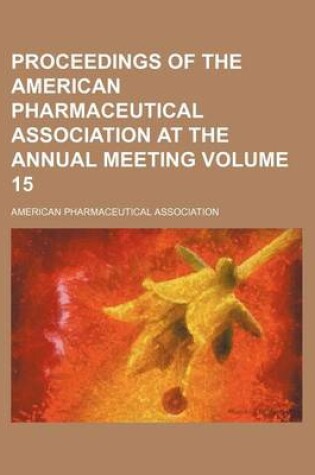 Cover of Proceedings of the American Pharmaceutical Association at the Annual Meeting Volume 15