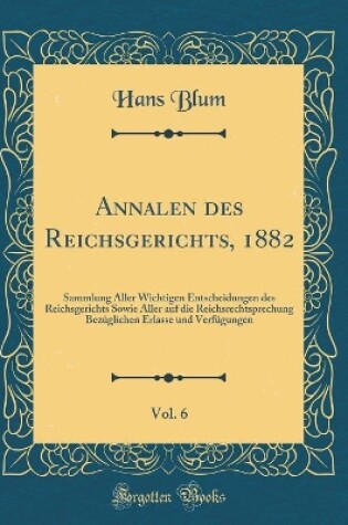 Cover of Annalen des Reichsgerichts, 1882, Vol. 6: Sammlung Aller Wichtigen Entscheidungen des Reichsgerichts Sowie Aller auf die Reichsrechtsprechung Bezüglichen Erlasse und Verfügungen (Classic Reprint)