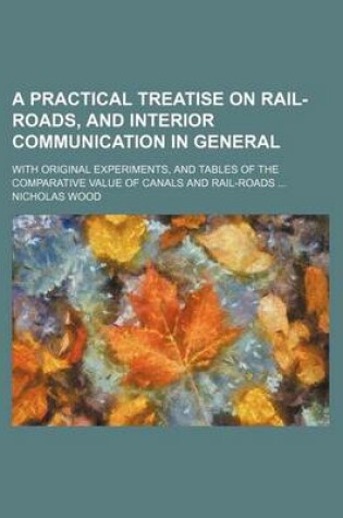 Cover of A Practical Treatise on Rail-Roads, and Interior Communication in General; With Original Experiments, and Tables of the Comparative Value of Canals