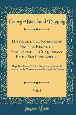 Cover of Histoire de la Normandie Sous Le Regne de Guillaume-Le-Conquerant Et de Ses Successeurs, Vol. 2