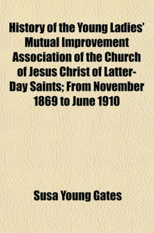 Cover of History of the Young Ladies' Mutual Improvement Association of the Church of Jesus Christ of Latter-Day Saints; From November 1869 to June 1910