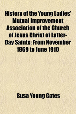 Book cover for History of the Young Ladies' Mutual Improvement Association of the Church of Jesus Christ of Latter-Day Saints; From November 1869 to June 1910