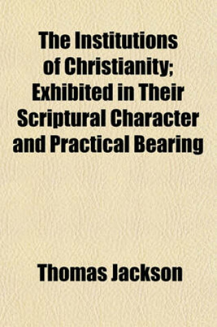 Cover of The Institutions of Christianity; Exhibited in Their Scriptural Character and Practical Bearing