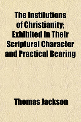 Book cover for The Institutions of Christianity; Exhibited in Their Scriptural Character and Practical Bearing