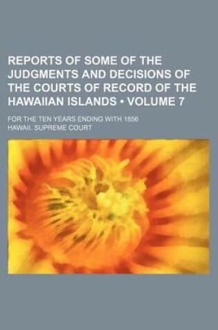 Cover of Reports of Some of the Judgments and Decisions of the Courts of Record of the Hawaiian Islands (Volume 7 ); For the Ten Years Ending with 1856