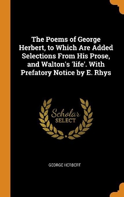 Book cover for The Poems of George Herbert, to Which Are Added Selections from His Prose, and Walton's 'life'. with Prefatory Notice by E. Rhys