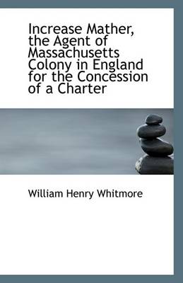 Book cover for Increase Mather, the Agent of Massachusetts Colony in England for the Concession of a Charter