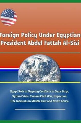 Cover of Foreign Policy Under Egyptian President Abdel Fattah Al-Sisi - Egypt Role in Ongoing Conflicts in Gaza Strip, Syrian Crisis, Yemeni Civil War, Impact on U.S. Interests in Middle East and North Africa