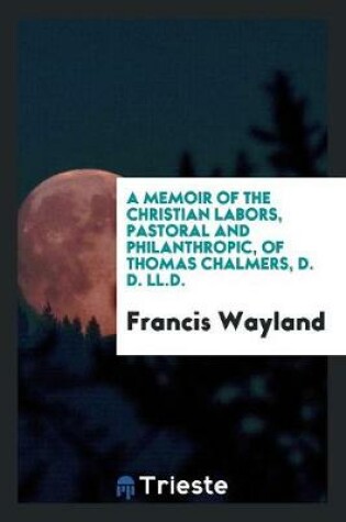 Cover of A Memoir of the Christian Labors, Pastoral and Philanthropic, of Thomas Chalmers, D. D. LL.D.