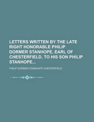 Book cover for Letters Written by the Late Right Honorable Philip Dormer Stanhope, Earl of Chesterfield, to His Son Philip Stanhope