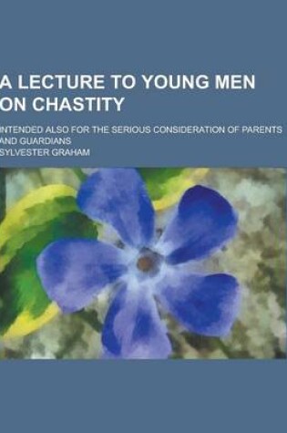 Cover of A Lecture to Young Men on Chastity; Intended Also for the Serious Consideration of Parents and Guardians