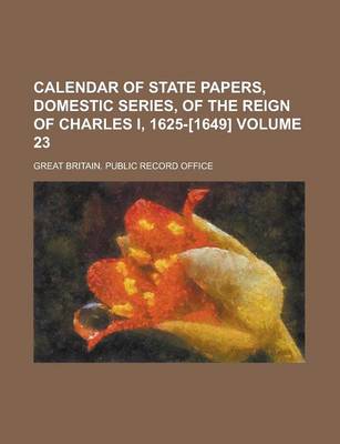 Book cover for Calendar of State Papers, Domestic Series, of the Reign of Charles I, 1625-[1649] Volume 23