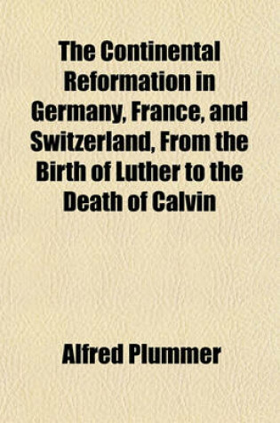 Cover of The Continental Reformation in Germany, France, and Switzerland, from the Birth of Luther to the Death of Calvin