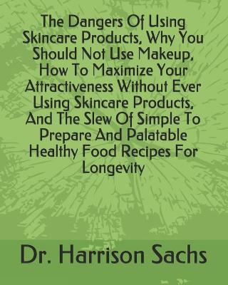 Book cover for The Dangers Of Using Skincare Products, Why You Should Not Use Makeup, How To Maximize Your Attractiveness Without Ever Using Skincare Products, And The Slew Of Simple To Prepare And Palatable Healthy Food Recipes For Longevity