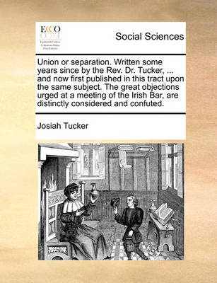 Book cover for Union or Separation. Written Some Years Since by the REV. Dr. Tucker, ... and Now First Published in This Tract Upon the Same Subject. the Great Objections Urged at a Meeting of the Irish Bar, Are Distinctly Considered and Confuted.