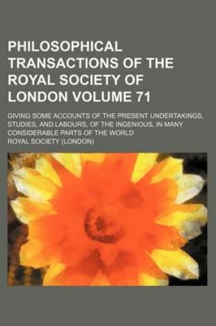 Cover of Philosophical Transactions of the Royal Society of London Volume 71; Giving Some Accounts of the Present Undertakings, Studies, and Labours, of the Ingenious, in Many Considerable Parts of the World