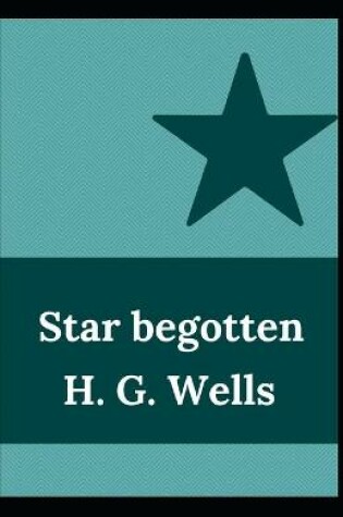 Cover of Star begotten H. G. Wells (Fiction, Short stories, Novel) [Annotated]