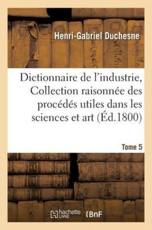 Cover of Dictionnaire de l'Industrie, Ou Collection Raisonnee Des Procedes Utiles Dans Les Sciences Tome 5