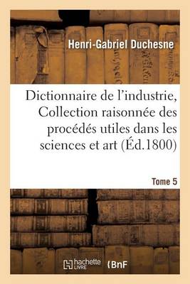 Cover of Dictionnaire de l'Industrie, Ou Collection Raisonnee Des Procedes Utiles Dans Les Sciences Tome 5