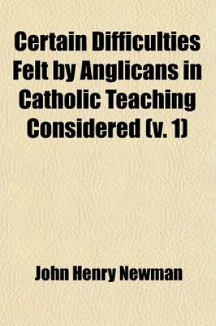 Cover of Certain Difficulties Felt by Anglicans in Catholic Teaching Considered (Volume 1); Twelve Lectures Addressed to the Party of the Religious Movement of 1833