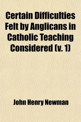 Book cover for Certain Difficulties Felt by Anglicans in Catholic Teaching Considered (Volume 1); Twelve Lectures Addressed to the Party of the Religious Movement of 1833