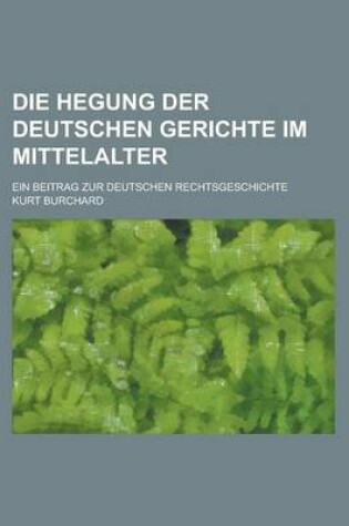 Cover of Die Hegung Der Deutschen Gerichte Im Mittelalter; Ein Beitrag Zur Deutschen Rechtsgeschichte