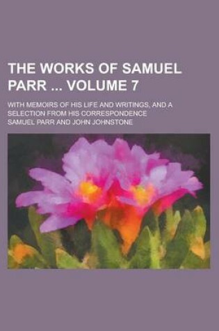 Cover of The Works of Samuel Parr; With Memoirs of His Life and Writings, and a Selection from His Correspondence Volume 7