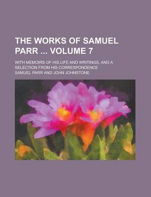 Book cover for The Works of Samuel Parr; With Memoirs of His Life and Writings, and a Selection from His Correspondence Volume 7