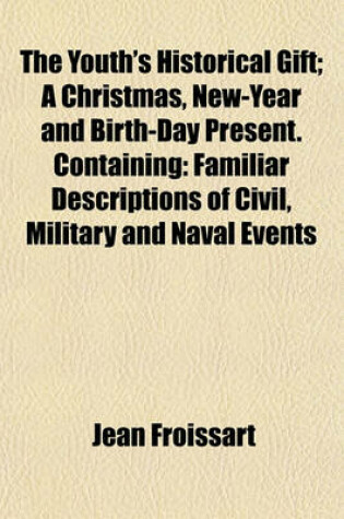 Cover of The Youth's Historical Gift; A Christmas, New-Year and Birth-Day Present. Containing Familiar Descriptions of Civil, Military and Naval Events