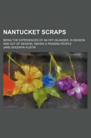 Cover of Nantucket Scraps; Being the Experiences of an Off-Islander, in Season and Out of Season, Among a Passing People