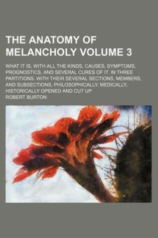 Cover of The Anatomy of Melancholy; What It Is, with All the Kinds, Causes, Symptoms, Prognostics, and Several Cures of It. in Three Partitions. with Their Several Sections, Members, and Subsections, Philosophically, Medically, Volume 3