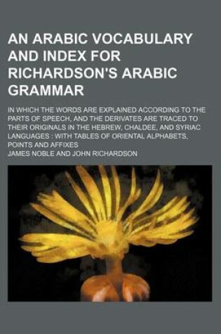 Cover of An Arabic Vocabulary and Index for Richardson's Arabic Grammar; In Which the Words Are Explained According to the Parts of Speech, and the Derivates Are Traced to Their Originals in the Hebrew, Chaldee, and Syriac Languages