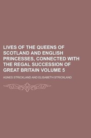Cover of Lives of the Queens of Scotland and English Princesses, Connected with the Regal Succession of Great Britain Volume 5