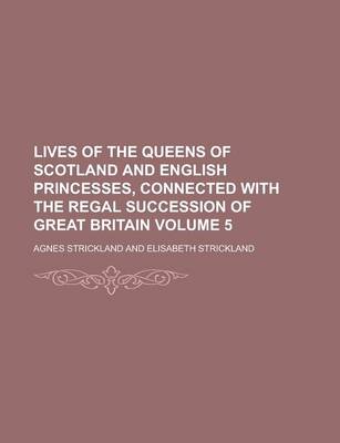 Book cover for Lives of the Queens of Scotland and English Princesses, Connected with the Regal Succession of Great Britain Volume 5