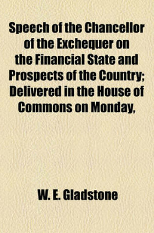 Cover of Speech of the Chancellor of the Exchequer on the Financial State and Prospects of the Country; Delivered in the House of Commons on Monday,