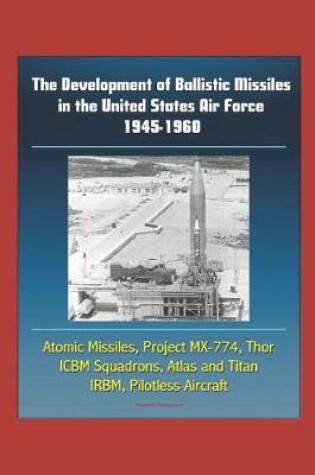 Cover of The Development of Ballistic Missiles in the United States Air Force 1945-1960 - Atomic Missiles, Project MX-774, Thor, ICBM Squadrons, Atlas and Titan, IRBM, Pilotless Aircraft