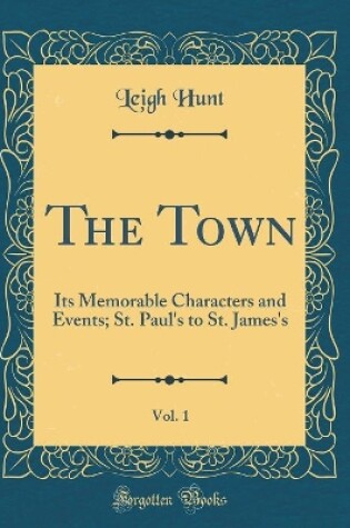 Cover of The Town, Vol. 1: Its Memorable Characters and Events; St. Paul's to St. James's (Classic Reprint)