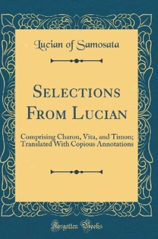 Cover of Selections From Lucian: Comprising Charon, Vita, and Timon; Translated With Copious Annotations (Classic Reprint)