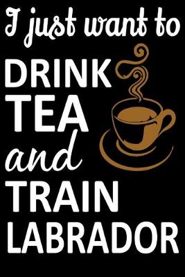Book cover for I Just Want To Drink Tea And Train Labrador