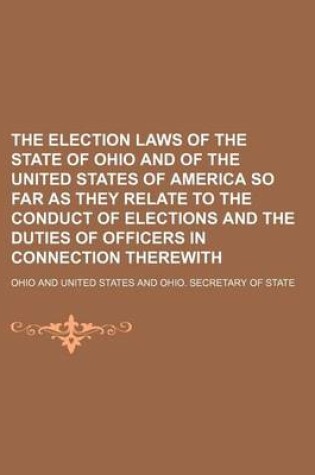 Cover of The Election Laws of the State of Ohio and of the United States of America So Far as They Relate to the Conduct of Elections and the Duties of Officers in Connection Therewith