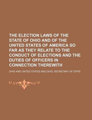 Book cover for The Election Laws of the State of Ohio and of the United States of America So Far as They Relate to the Conduct of Elections and the Duties of Officers in Connection Therewith