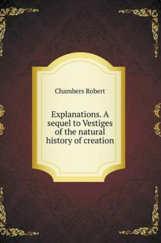 Cover of Explanations. A sequel to Vestiges of the natural history of creation