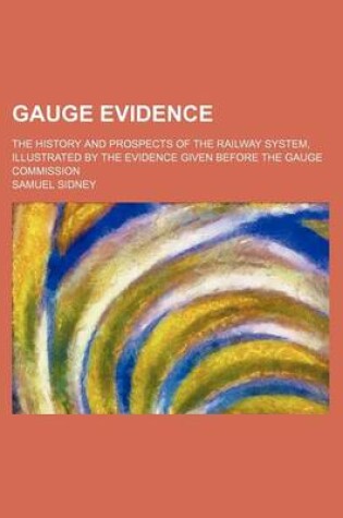 Cover of Gauge Evidence; The History and Prospects of the Railway System, Illustrated by the Evidence Given Before the Gauge Commission