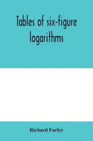 Cover of Tables of six-figure logarithms; Containing the Logarithms of numbers from 1 to 10,000, of sines and tangents for every minute of the quadrant, and of sines for every six second of the first two degrees.