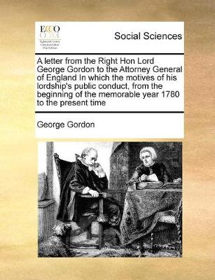 Book cover for A letter from the Right Hon Lord George Gordon to the Attorney General of England In which the motives of his lordship's public conduct, from the beginning of the memorable year 1780 to the present time