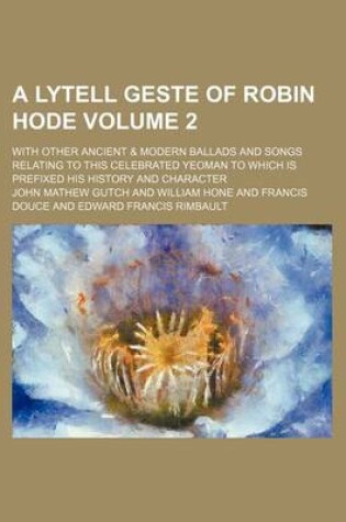 Cover of A Lytell Geste of Robin Hode Volume 2; With Other Ancient & Modern Ballads and Songs Relating to This Celebrated Yeoman to Which Is Prefixed His History and Character